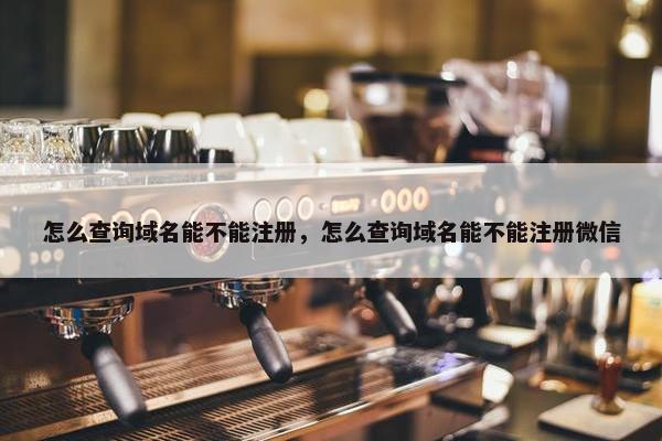 怎么查询域名能不能注册，怎么查询域名能不能注册微信