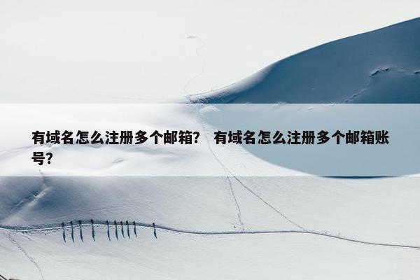 有域名怎么注册多个邮箱？ 有域名怎么注册多个邮箱账号？