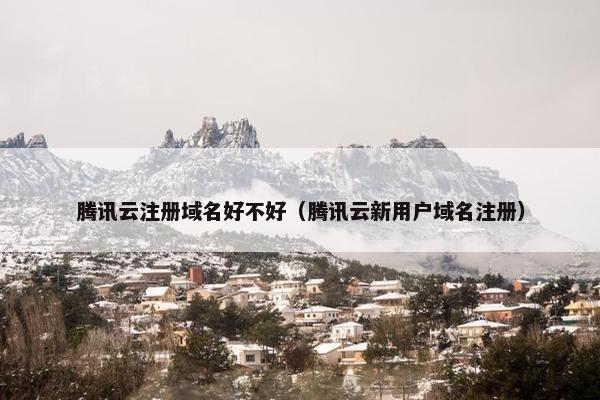 腾讯云注册域名好不好（腾讯云新用户域名注册）