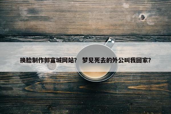 换脸制作郭富城网站？ 梦见死去的外公叫我回家？