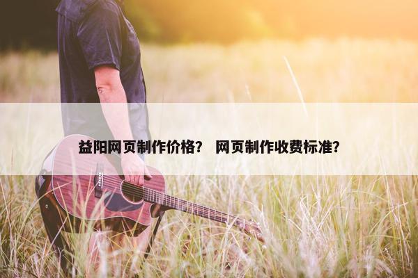 益阳网页制作价格？ 网页制作收费标准？