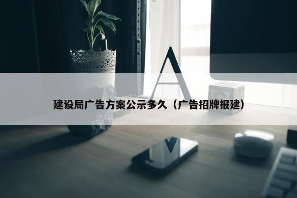 建设局广告方案公示多久（广告招牌报建）
