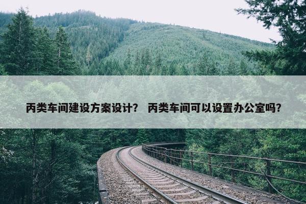 丙类车间建设方案设计？ 丙类车间可以设置办公室吗？