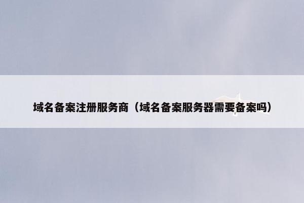 域名备案注册服务商（域名备案服务器需要备案吗）