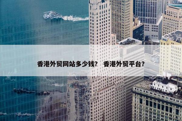 香港外贸网站多少钱？ 香港外贸平台？