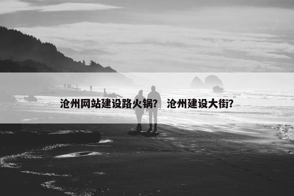 沧州网站建设路火锅？ 沧州建设大街？