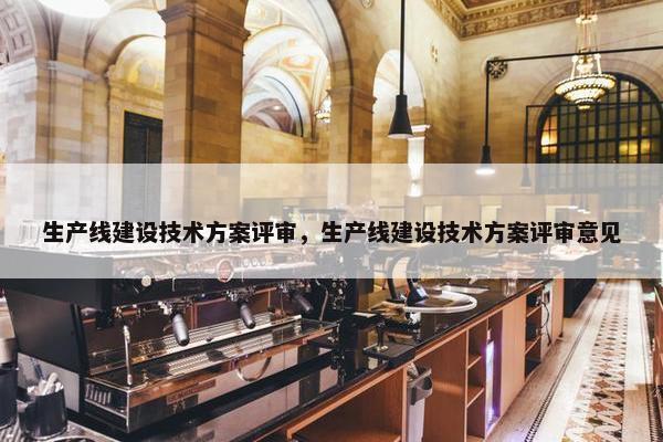 生产线建设技术方案评审，生产线建设技术方案评审意见