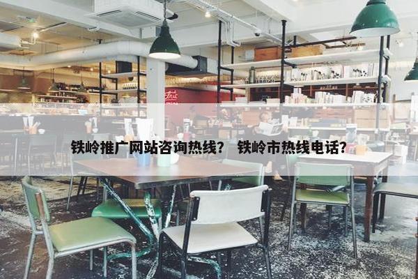 铁岭推广网站咨询热线？ 铁岭市热线电话？