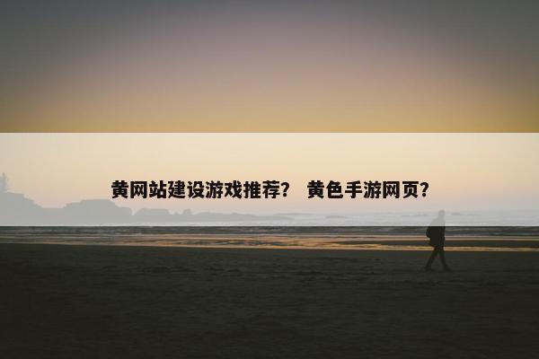 黄网站建设游戏推荐？ 黄色手游网页？
