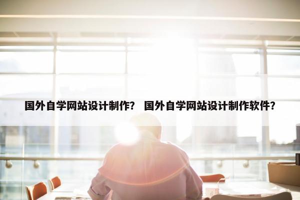 国外自学网站设计制作？ 国外自学网站设计制作软件？