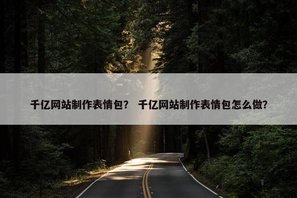 千亿网站制作表情包？ 千亿网站制作表情包怎么做？