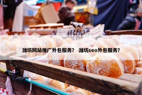 潍坊网站推广外包服务？ 潍坊seo外包服务？
