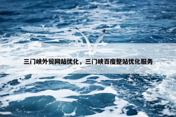 三门峡外贸网站优化，三门峡百度整站优化服务