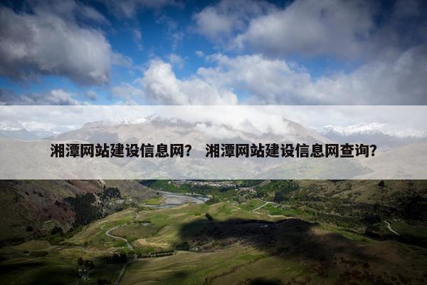 湘潭网站建设信息网？ 湘潭网站建设信息网查询？