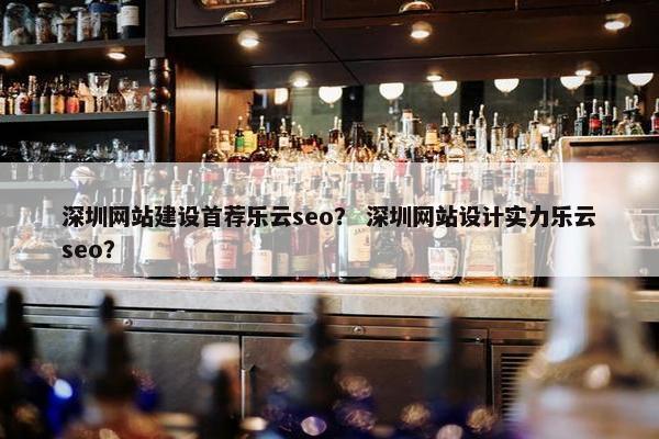 深圳网站建设首荐乐云seo？ 深圳网站设计实力乐云seo？