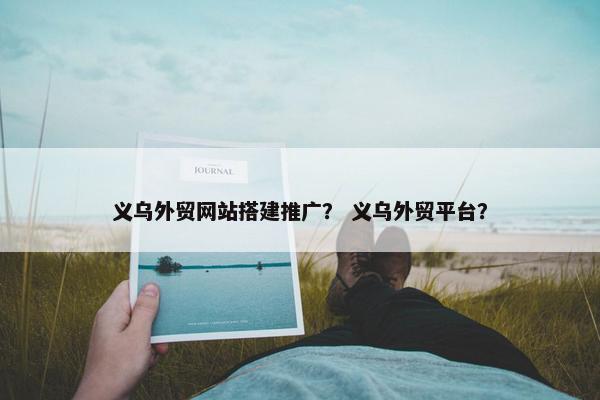 义乌外贸网站搭建推广？ 义乌外贸平台？