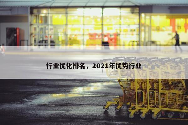 行业优化排名，2021年优势行业