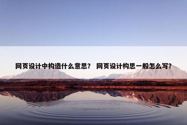网页设计中构造什么意思？ 网页设计构思一般怎么写？