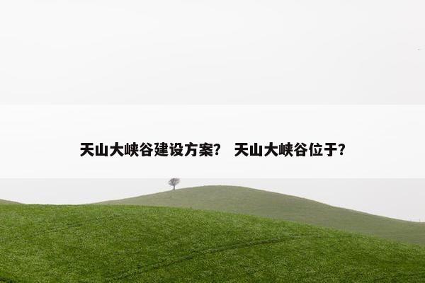 天山大峡谷建设方案？ 天山大峡谷位于？