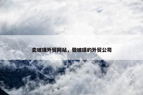 卖玻璃外贸网站，做玻璃的外贸公司