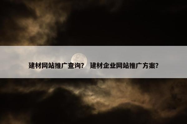 建材网站推广查询？ 建材企业网站推广方案？