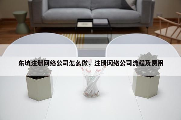 东坑注册网络公司怎么做，注册网络公司流程及费用