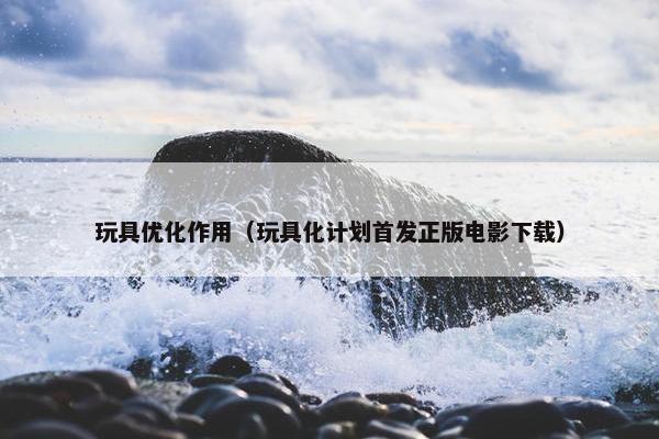 玩具优化作用（玩具化计划首发正版电影下载）