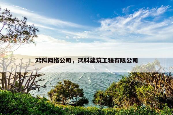 鸿科网络公司，鸿科建筑工程有限公司