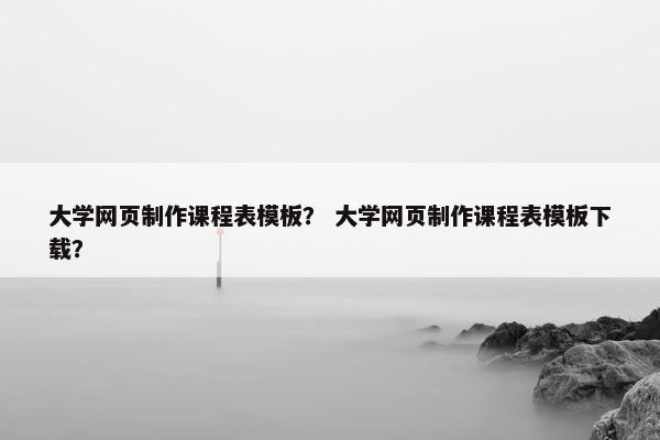 大学网页制作课程表模板？ 大学网页制作课程表模板下载？