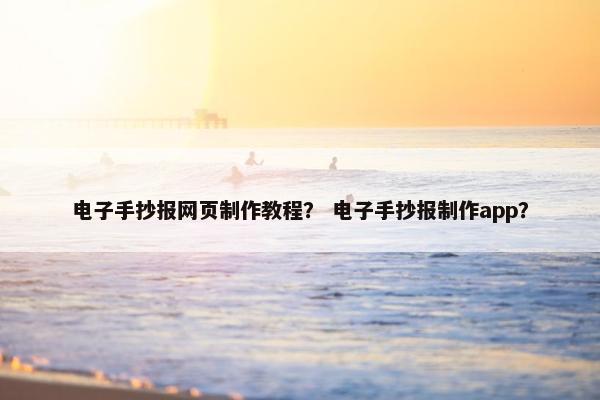 电子手抄报网页制作教程？ 电子手抄报制作app？