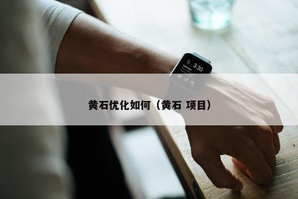 黄石优化如何（黄石 项目）