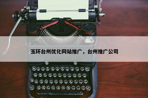 玉环台州优化网站推广，台州推广公司