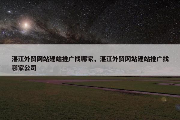 湛江外贸网站建站推广找哪家，湛江外贸网站建站推广找哪家公司