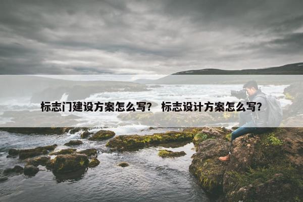 标志门建设方案怎么写？ 标志设计方案怎么写？