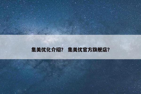 集美优化介绍？ 集美优官方旗舰店？