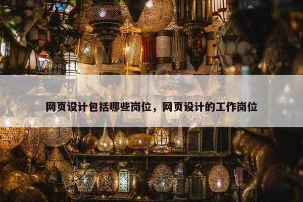 网页设计包括哪些岗位，网页设计的工作岗位