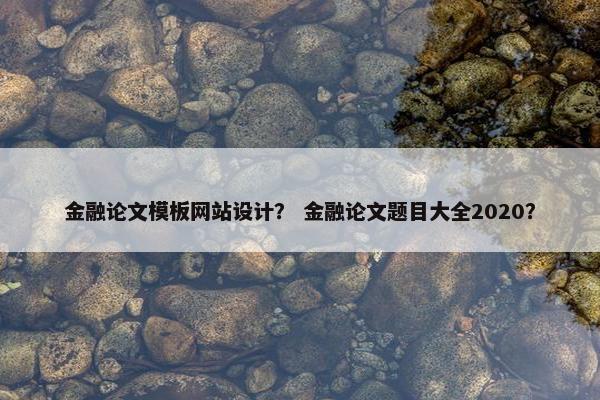 金融论文模板网站设计？ 金融论文题目大全2020？