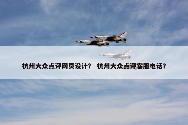 杭州大众点评网页设计？ 杭州大众点评客服电话？