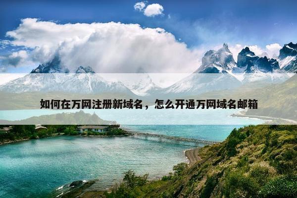 如何在万网注册新域名，怎么开通万网域名邮箱