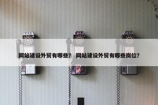 网站建设外贸有哪些？ 网站建设外贸有哪些岗位？