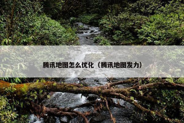 腾讯地图怎么优化（腾讯地图发力）