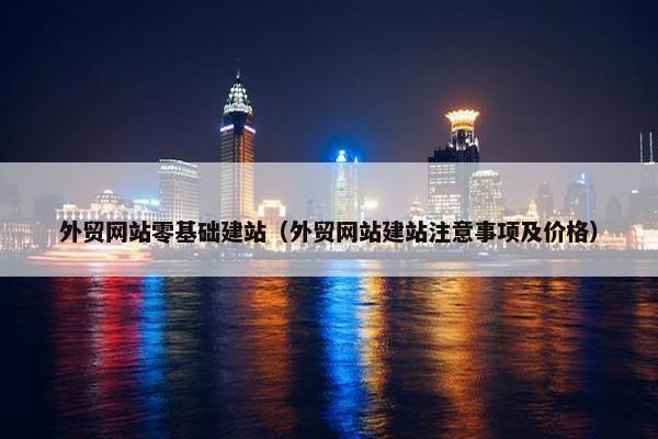 外贸网站零基础建站（外贸网站建站注意事项及价格）