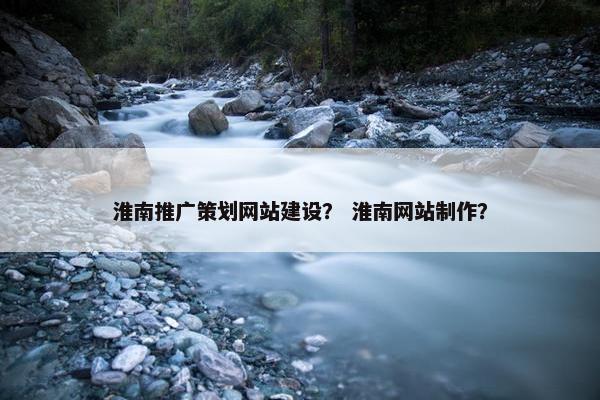 淮南推广策划网站建设？ 淮南网站制作？