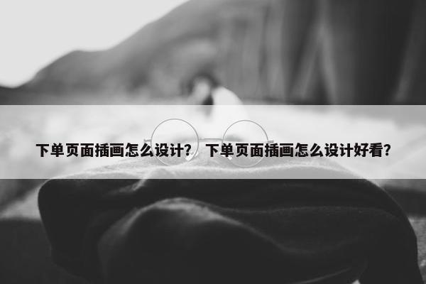 下单页面插画怎么设计？ 下单页面插画怎么设计好看？