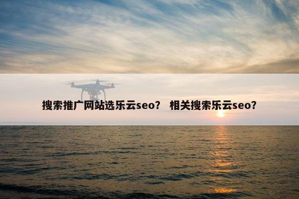 搜索推广网站选乐云seo？ 相关搜索乐云seo？