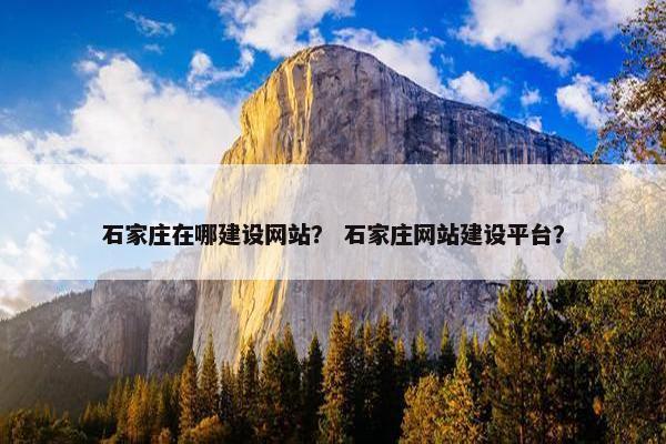 石家庄在哪建设网站？ 石家庄网站建设平台？