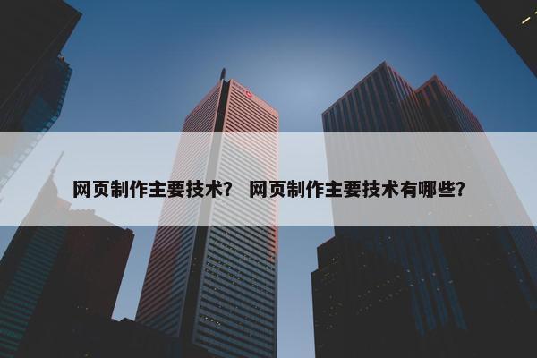 网页制作主要技术？ 网页制作主要技术有哪些？