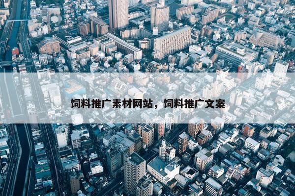 饲料推广素材网站，饲料推广文案