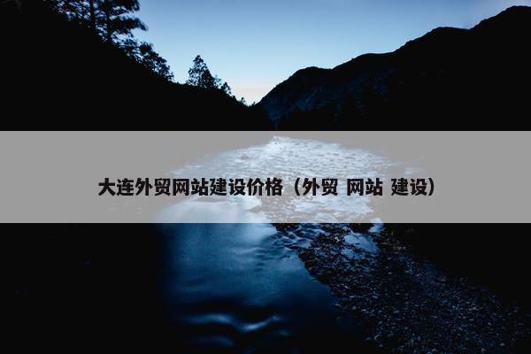 大连外贸网站建设价格（外贸 网站 建设）
