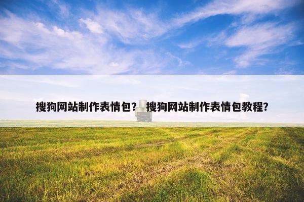搜狗网站制作表情包？ 搜狗网站制作表情包教程？